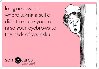 Imagine a world
where taking a selfie
didn't require you to
raise your eyebrows to
the back of your skull