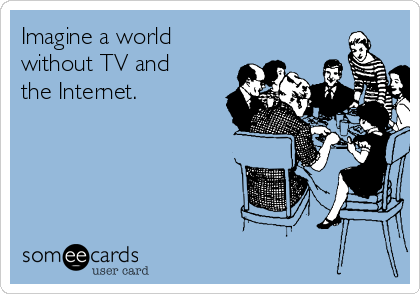 Imagine a world
without TV and
the Internet.