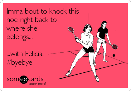 Imma bout to knock this
hoe right back to
where she
belongs...

...with Felicia.
#byebye