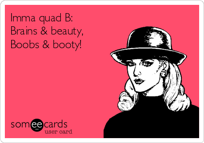 Imma quad B:
Brains & beauty,
Boobs & booty!