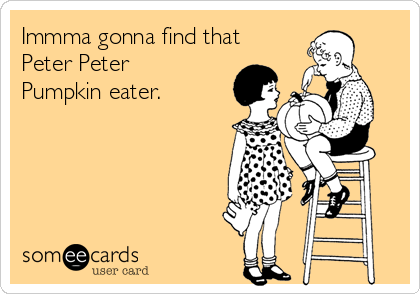 Immma gonna find that
Peter Peter
Pumpkin eater. 
