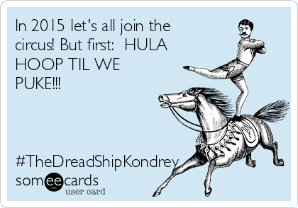 In 2015 let's all join the
circus! But first:  HULA
HOOP TIL WE
PUKE!!!



#TheDreadShipKondrey