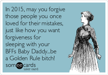 In 2015, may you forgive
those people you once
loved for their mistakes,
just like how you want
forgiveness for
sleeping with your
BFFs Baby Daddy...be
a Golden Rule bitch!