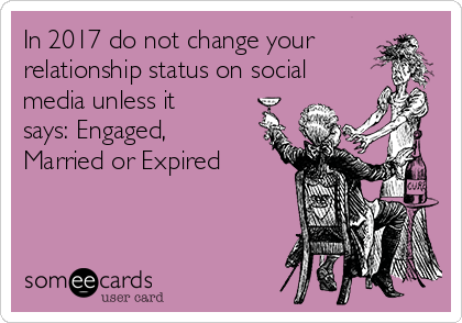 In 2017 do not change your
relationship status on social
media unless it
says: Engaged,
Married or Expired 