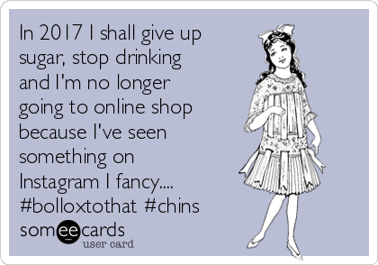 In 2017 I shall give up
sugar, stop drinking
and I'm no longer
going to online shop
because I've seen
something on
Instagram I fancy....
#bolloxtothat #chins