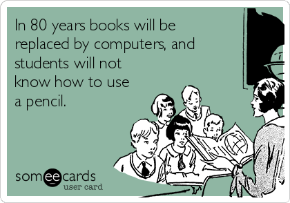 In 80 years books will be
replaced by computers, and
students will not
know how to use
a pencil. 