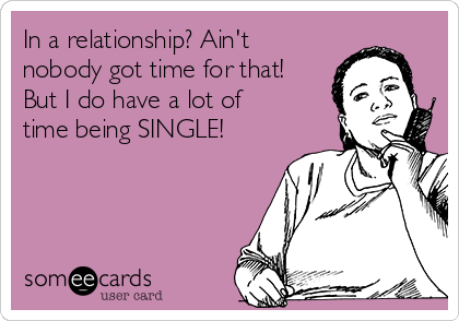 In a relationship? Ain't
nobody got time for that!
But I do have a lot of
time being SINGLE!