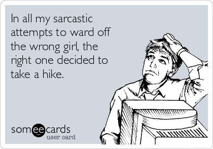 In all my sarcastic
attempts to ward off
the wrong girl, the
right one decided to
take a hike.