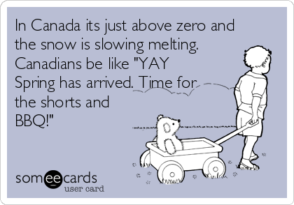 In Canada its just above zero and
the snow is slowing melting.
Canadians be like "YAY
Spring has arrived. Time for
the shorts and
BBQ!"