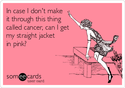 In case I don't make
it through this thing
called cancer, can I get
my straight jacket
in pink?