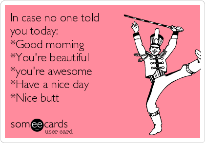 In case no one told
you today:
*Good morning
*You're beautiful
*you're awesome
*Have a nice day
*Nice butt