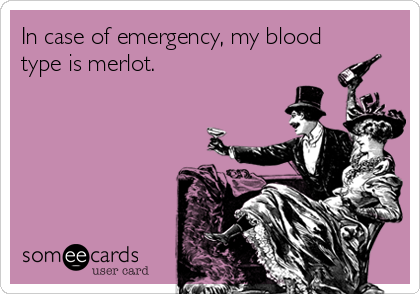 In case of emergency, my blood
type is merlot. 