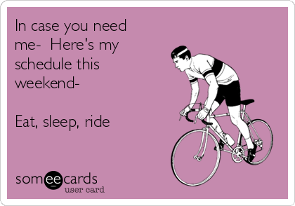 In case you need
me-  Here's my
schedule this
weekend-

Eat, sleep, ride