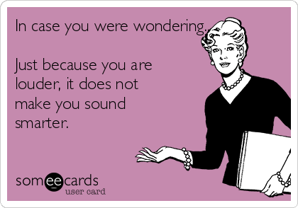 In case you were wondering...

Just because you are
louder, it does not
make you sound
smarter.
