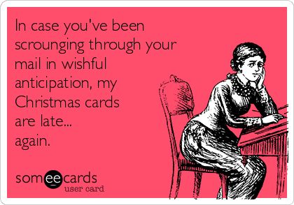 In case you've been
scrounging through your
mail in wishful
anticipation, my
Christmas cards 
are late...
again. 