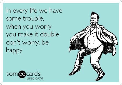 In every life we have
some trouble, 
when you worry
you make it double
don't worry, be
happy 