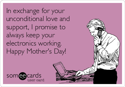 In exchange for your 
unconditional love and
support, I promise to
always keep your
electronics working.
Happy Mother's Day!