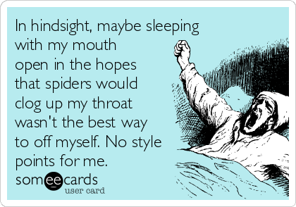 In hindsight, maybe sleeping
with my mouth
open in the hopes
that spiders would
clog up my throat
wasn't the best way
to off myself. No style
points for me.
