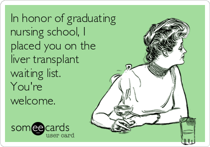 In honor of graduating
nursing school, I
placed you on the
liver transplant
waiting list.
You're
welcome. 