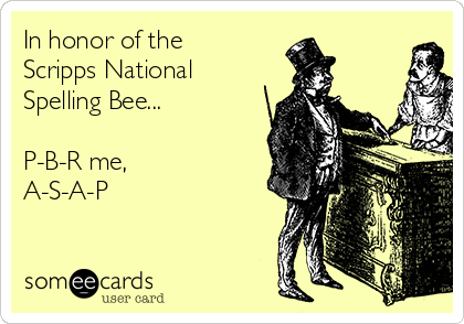 In honor of the
Scripps National
Spelling Bee...

P-B-R me,
A-S-A-P