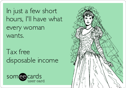 In just a few short
hours, I'll have what
every woman
wants.

Tax free
disposable income