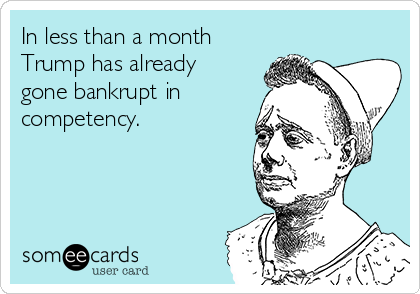 In less than a month
Trump has already
gone bankrupt in
competency. 