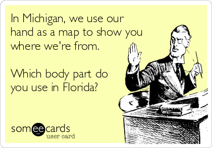 In Michigan, we use our
hand as a map to show you
where we're from.

Which body part do
you use in Florida?