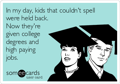In my day, kids that couldn't spell
were held back. 
Now they're
given college
degrees and
high paying
jobs.