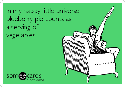 In my happy little universe,  
blueberry pie counts as
a serving of 
vegetables