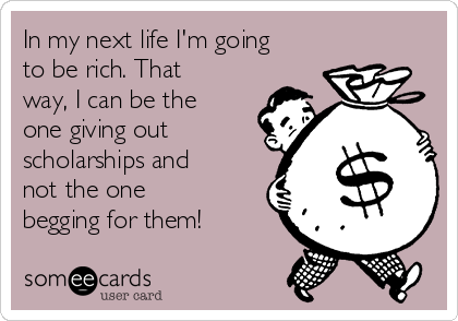 In my next life I'm going
to be rich. That
way, I can be the
one giving out
scholarships and
not the one
begging for them!