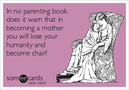 In no parenting book
does it warn that in
becoming a mother
you will lose your
humanity and
become chair!