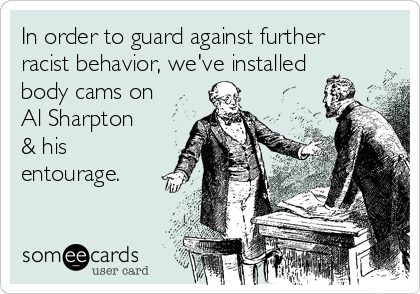 In order to guard against further
racist behavior, we've installed
body cams on
Al Sharpton
& his
entourage.