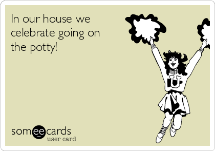 In our house we 
celebrate going on
the potty!