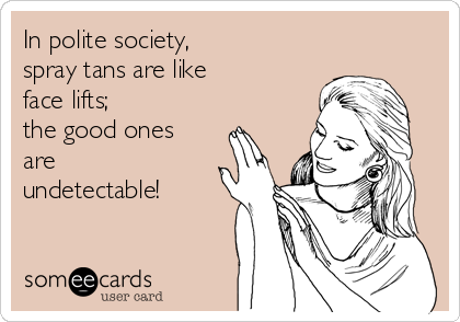 In polite society, 
spray tans are like 
face lifts; 
the good ones
are
undetectable!