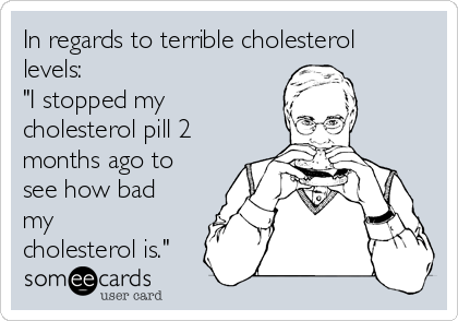 In regards to terrible cholesterol
levels:
"I stopped my
cholesterol pill 2
months ago to
see how bad
my
cholesterol is."