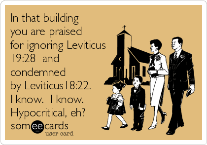 In that building
you are praised 
for ignoring Leviticus
19:28  and
condemned 
by Leviticus18:22.
I know.  I know. 
Hypocritical, eh?