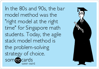 In the 80s and 90s, the bar
model method was the
"right model at the right
time" for Singapore math
students. Today, the agile
stack model method is
the problem-solving
strategy of choice.