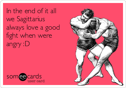 In the end of it all
we Sagittarius
always love a good
fight when were
angry :D