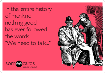 In the entire history
of mankind
nothing good
has ever followed
the words
"We need to talk..."