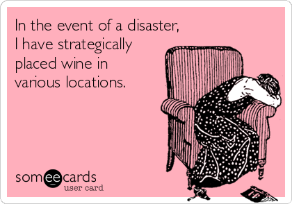In the event of a disaster,
I have strategically
placed wine in
various locations.