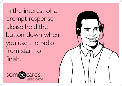 In the interest of a
prompt response,
please hold the
button down when
you use the radio
from start to
finish.