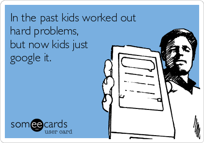 In the past kids worked out
hard problems,
but now kids just
google it.