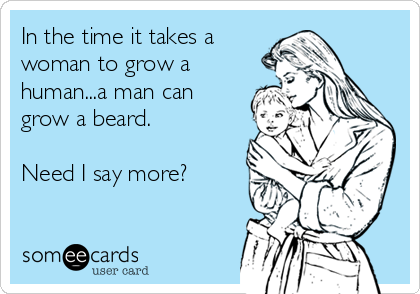In the time it takes a
woman to grow a
human...a man can
grow a beard.

Need I say more?
