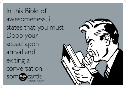 In this Bible of
awesomeness, it
states that you must 
Doop your
squad apon
arrival and
exiting a
conversation. 