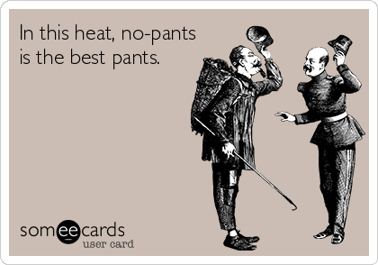 In this heat, no-pants
is the best pants.