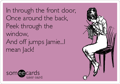 In through the front door,
Once around the back,
Peek through the
window,
And off jumps Jamie...I
mean Jack!