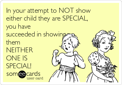 In your attempt to NOT show
either child they are SPECIAL,
you have
succeeded in showing
them
NEITHER
ONE IS
SPECIAL! 