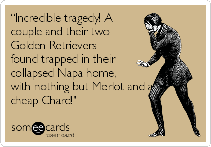 “Incredible tragedy! A
couple and their two
Golden Retrievers
found trapped in their
collapsed Napa home,
with nothing but Merlot and a
cheap Chard!" 