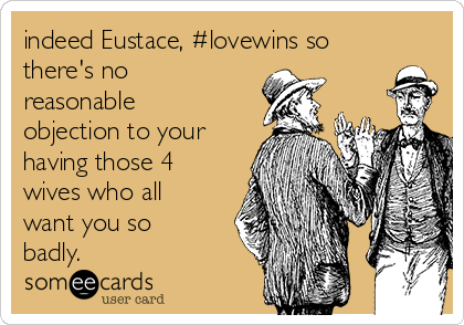 indeed Eustace, #lovewins so
there's no
reasonable
objection to your
having those 4
wives who all
want you so
badly.
