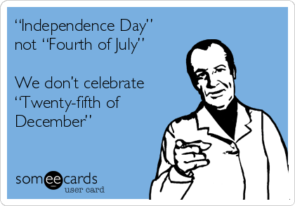 “Independence Day”
not “Fourth of July”

We don’t celebrate  
“Twenty-fifth of
December”